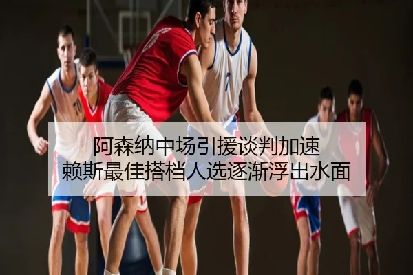 阿森纳中场引援谈判加速 赖斯最佳搭档人选逐渐浮出水面