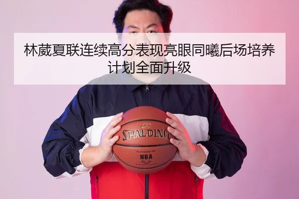 林葳夏联连续高分表现亮眼同曦后场培养计划全面升级