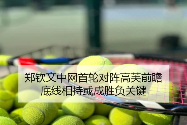 郑钦文中网首轮对阵高芙前瞻 底线相持或成胜负关键